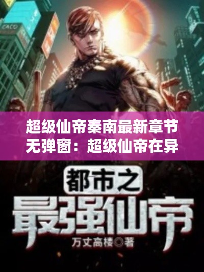 超级仙帝秦南最新章节无弹窗：超级仙帝在异界百度百科 