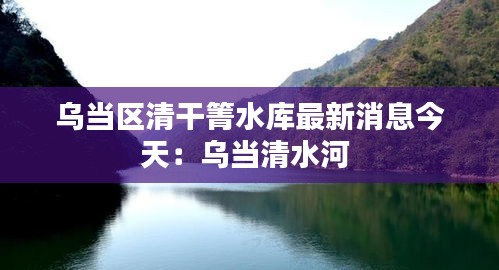 乌当区清干箐水库最新消息今天：乌当清水河 