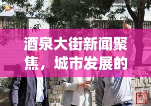 酒泉大街新闻聚焦，城市发展的最新动态