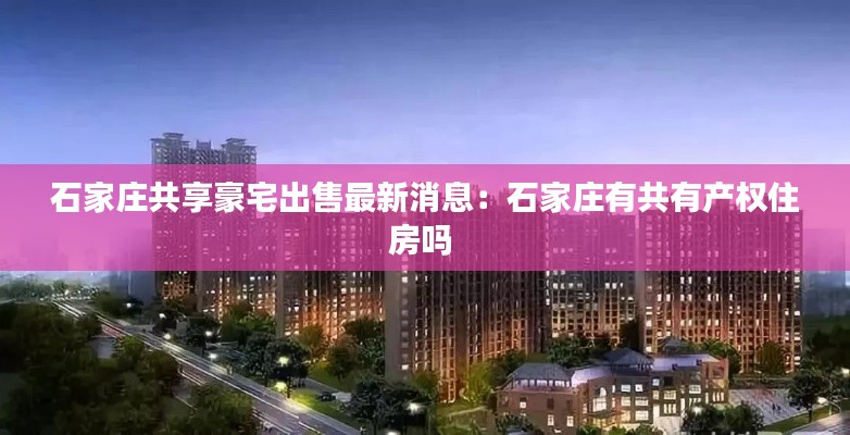 石家庄共享豪宅出售最新消息：石家庄有共有产权住房吗 