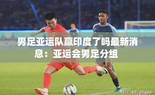 男足亚运队赢印度了吗最新消息：亚运会男足分组 