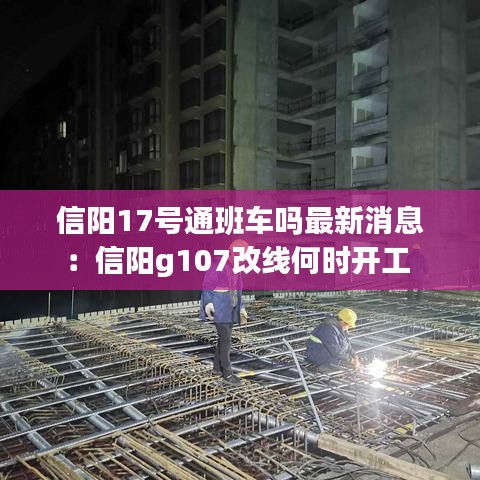 信阳17号通班车吗最新消息：信阳g107改线何时开工 