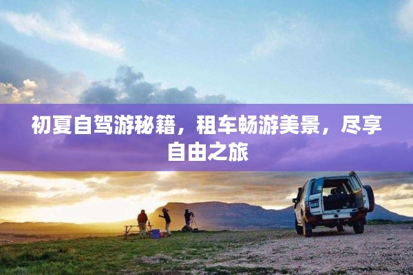 初夏自驾游秘籍，租车畅游美景，尽享自由之旅