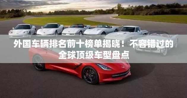 外国车辆排名前十榜单揭晓！不容错过的全球顶级车型盘点