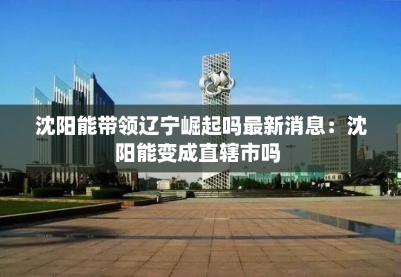 沈阳能带领辽宁崛起吗最新消息：沈阳能变成直辖市吗 