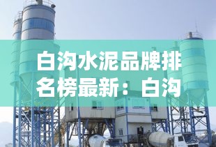 白沟水泥品牌排名榜最新：白沟有几家搅拌站 