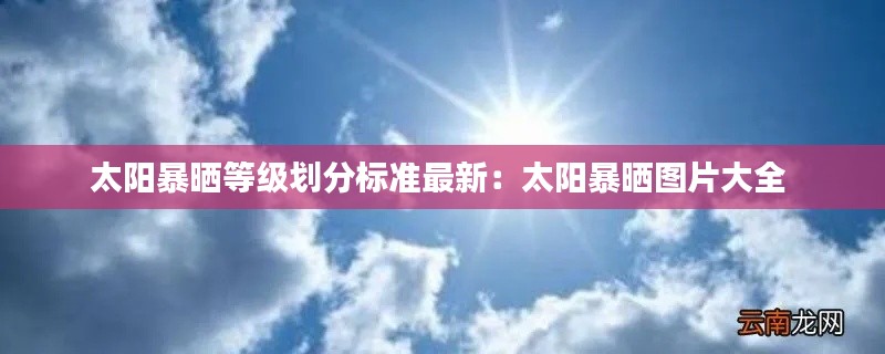 太阳暴晒等级划分标准最新：太阳暴晒图片大全 