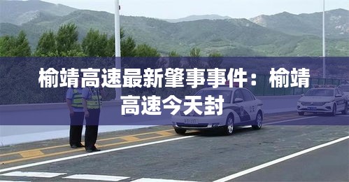 榆靖高速最新肇事事件：榆靖高速今天封 