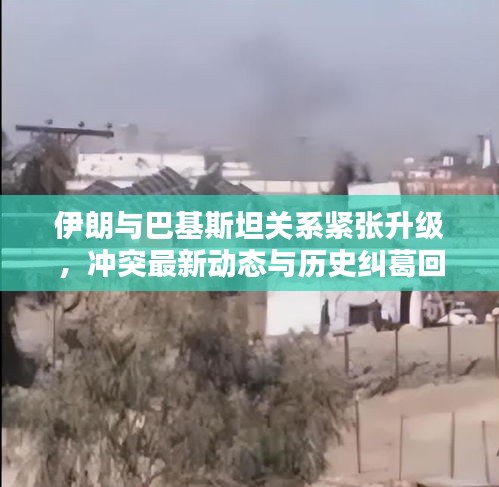 伊朗与巴基斯坦关系紧张升级，冲突最新动态与历史纠葛回顾