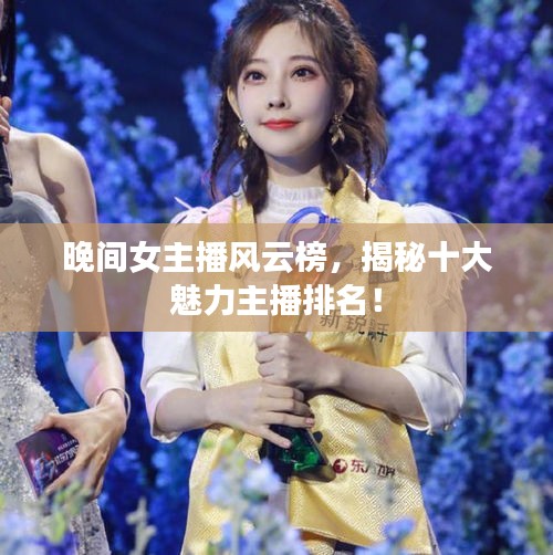 晚间女主播风云榜，揭秘十大魅力主播排名！