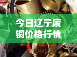 今日辽宁废铜价格行情更新，最新报价一网打尽！