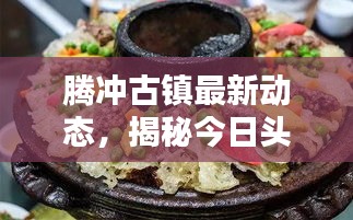 腾冲古镇最新动态，揭秘今日头条内的最新消息