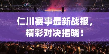 仁川赛事最新战报，精彩对决揭晓！