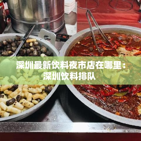 深圳最新饮料夜市店在哪里：深圳饮料排队 
