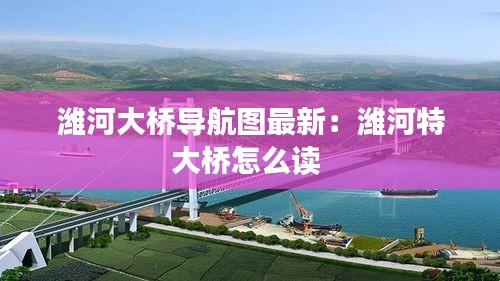 潍河大桥导航图最新：潍河特大桥怎么读 