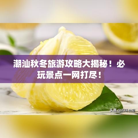潮汕秋冬旅游攻略大揭秘！必玩景点一网打尽！