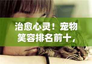 治愈心灵！宠物笑容排名前十，萌宠笑颜融化你的心！