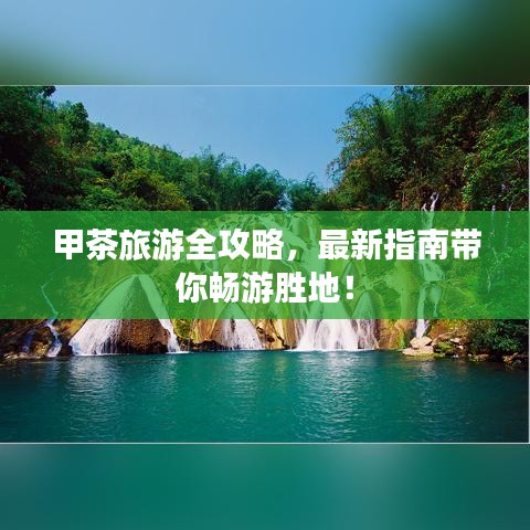 甲茶旅游全攻略，最新指南带你畅游胜地！