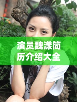 演员魏漾简历介绍大全最新：演员魏薇个人资料 