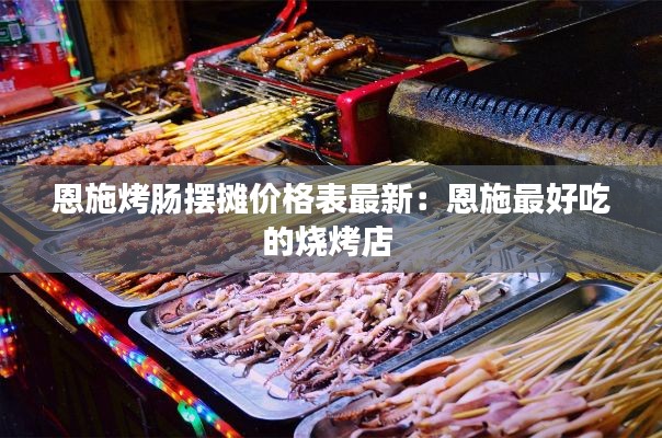 恩施烤肠摆摊价格表最新：恩施最好吃的烧烤店 