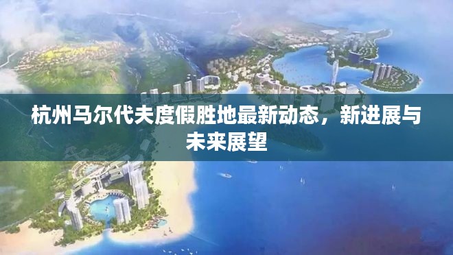 杭州马尔代夫度假胜地最新动态，新进展与未来展望