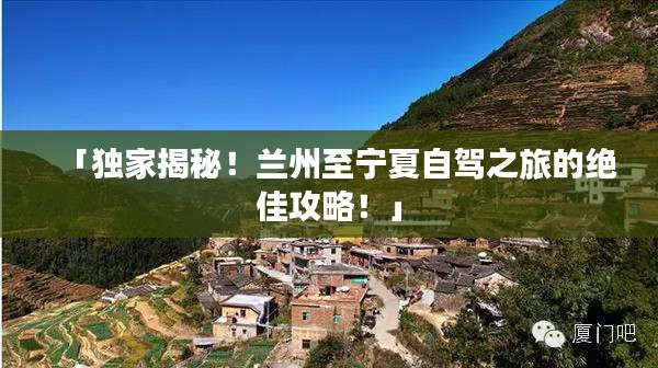 「独家揭秘！兰州至宁夏自驾之旅的绝佳攻略！」