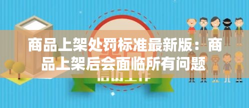 商品上架处罚标准最新版：商品上架后会面临所有问题 