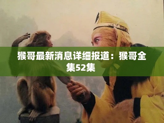 猴哥最新消息详细报道：猴哥全集52集 