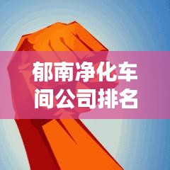 郁南净化车间公司排名揭晓，行业影响力不容小觑