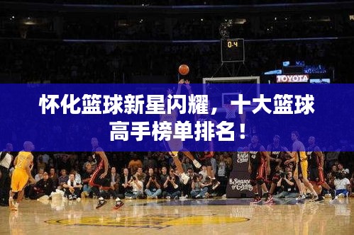 怀化篮球新星闪耀，十大篮球高手榜单排名！
