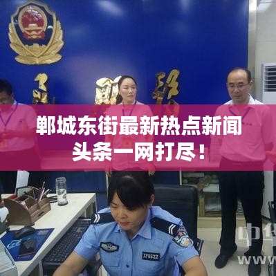 郸城东街最新热点新闻头条一网打尽！