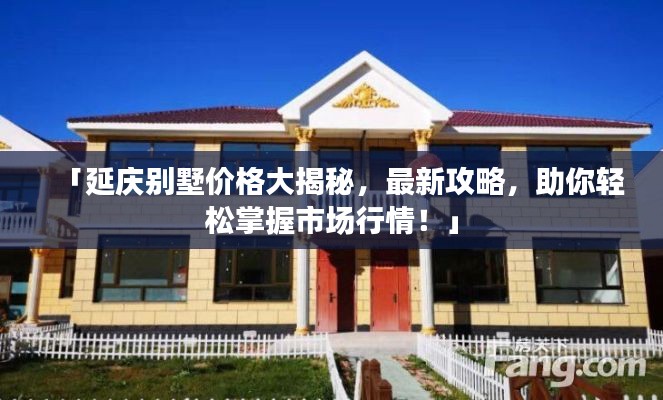 「延庆别墅价格大揭秘，最新攻略，助你轻松掌握市场行情！」