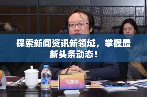 探索新闻资讯新领域，掌握最新头条动态！