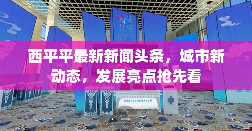 西平平最新新闻头条，城市新动态，发展亮点抢先看