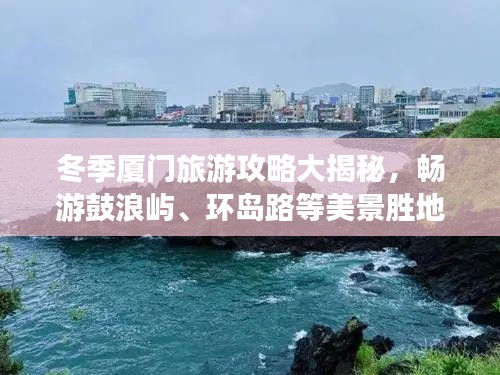 冬季厦门旅游攻略大揭秘，畅游鼓浪屿、环岛路等美景胜地