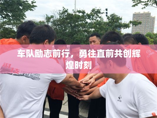 车队励志前行，勇往直前共创辉煌时刻