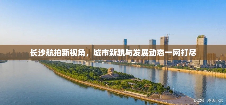 长沙航拍新视角，城市新貌与发展动态一网打尽