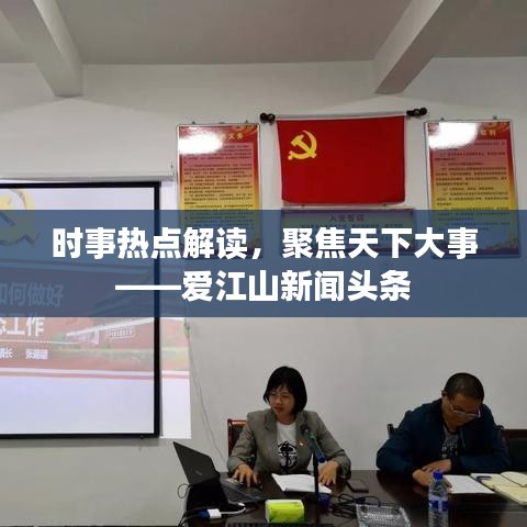 时事热点解读，聚焦天下大事——爱江山新闻头条