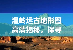 温岭远古地形图高清揭秘，探寻史前地貌，一览无遗！