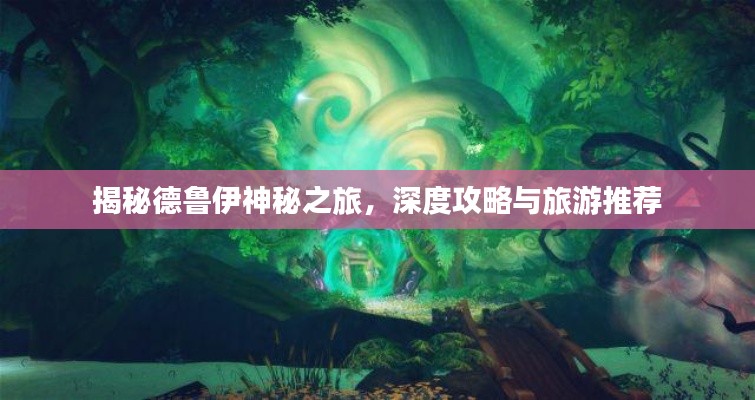 揭秘德鲁伊神秘之旅，深度攻略与旅游推荐
