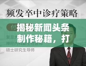 揭秘新闻头条制作秘籍，打造焦点新闻的方法与策略探讨