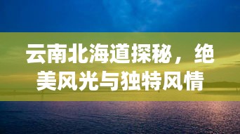 云南北海道探秘，绝美风光与独特风情攻略