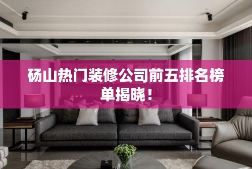 砀山热门装修公司前五排名榜单揭晓！