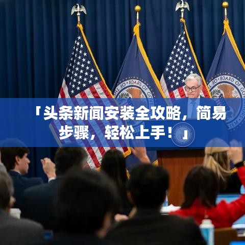 「头条新闻安装全攻略，简易步骤，轻松上手！」