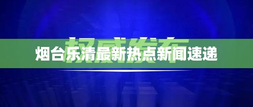 烟台乐清最新热点新闻速递