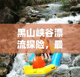 黑山峡谷漂流探险，最新攻略指南全解析