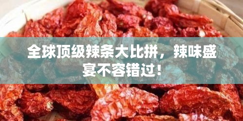 全球顶级辣条大比拼，辣味盛宴不容错过！