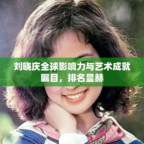 刘晓庆全球影响力与艺术成就瞩目，排名显赫