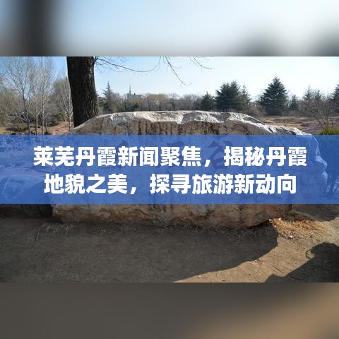 莱芜丹霞新闻聚焦，揭秘丹霞地貌之美，探寻旅游新动向
