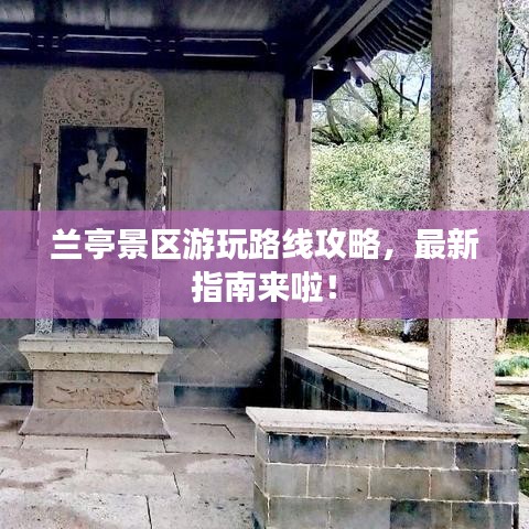 兰亭景区游玩路线攻略，最新指南来啦！